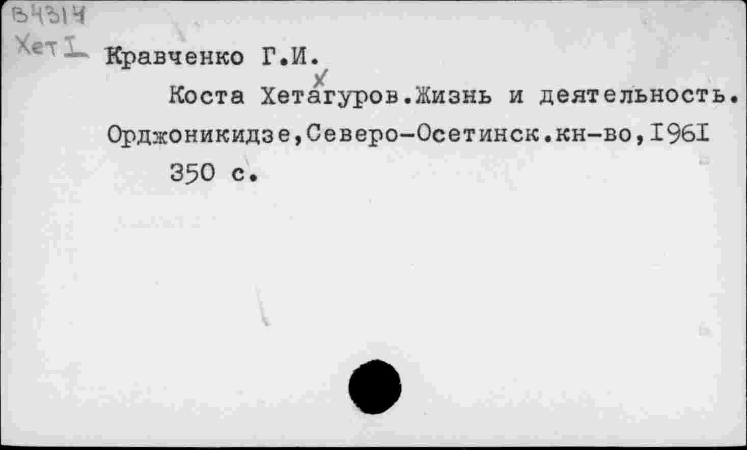 ﻿Кравченко Г.И.
Коста Хетагуров.Жизнь и деятельность. Орджоникидз е,Северо-Осетинск.кн-во,1961 350 с.